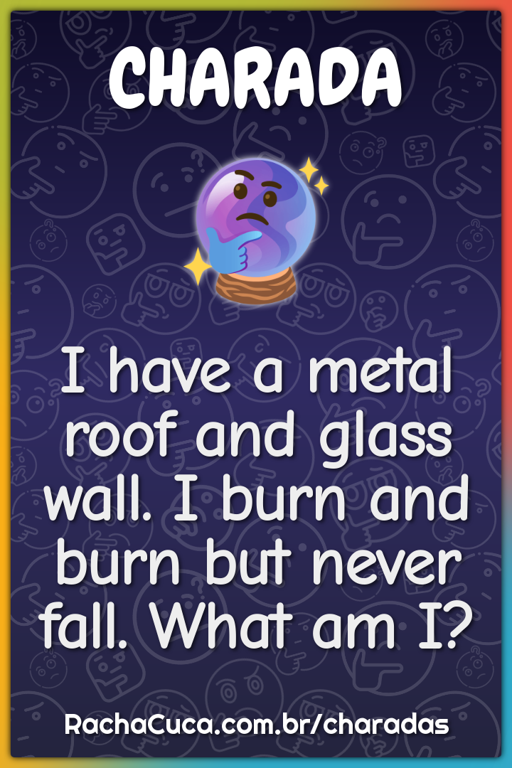I have a metal roof and glass wall. I burn and burn but never fall....