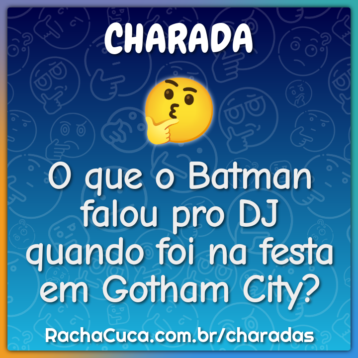 O que o Batman falou pro DJ quando foi na festa em Gotham City?