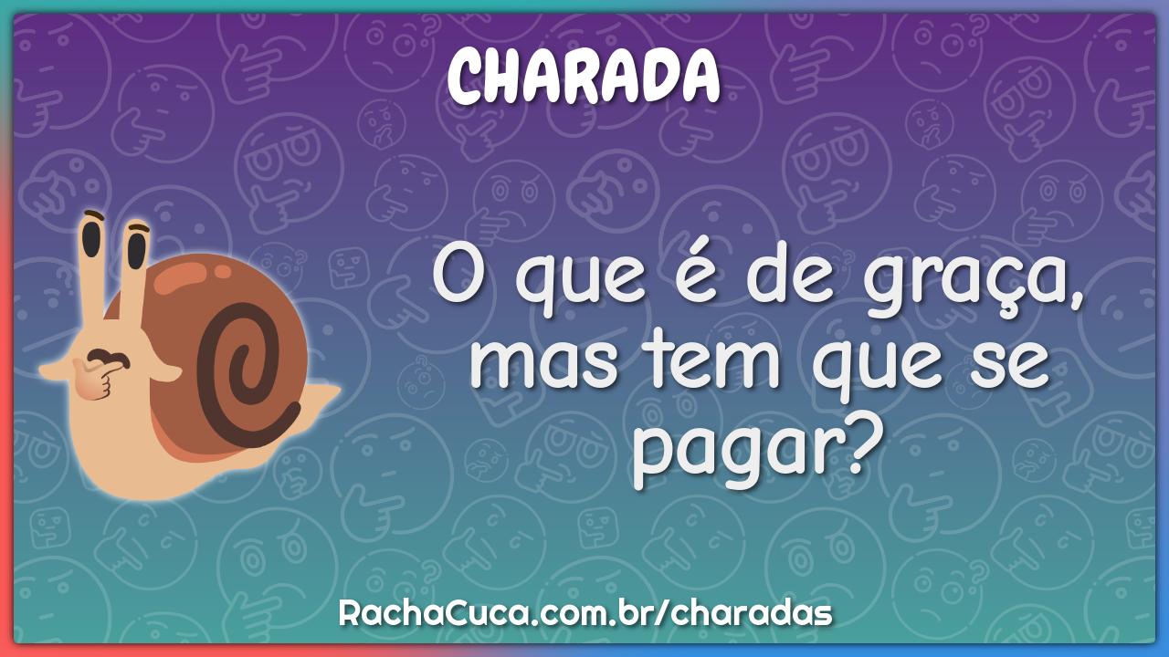 O que é de graça, mas tem que se pagar?