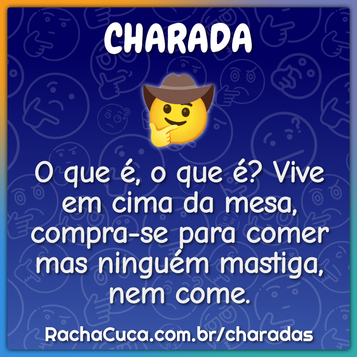 O que é, o que é? Vive em cima da mesa, compra-se para comer mas...