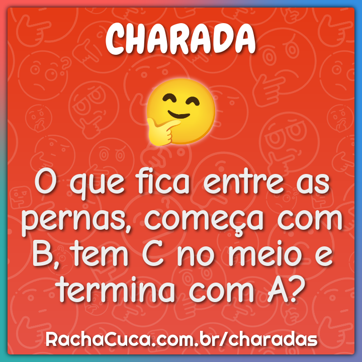 O que fica entre as pernas, começa com B, tem C no meio e termina com...