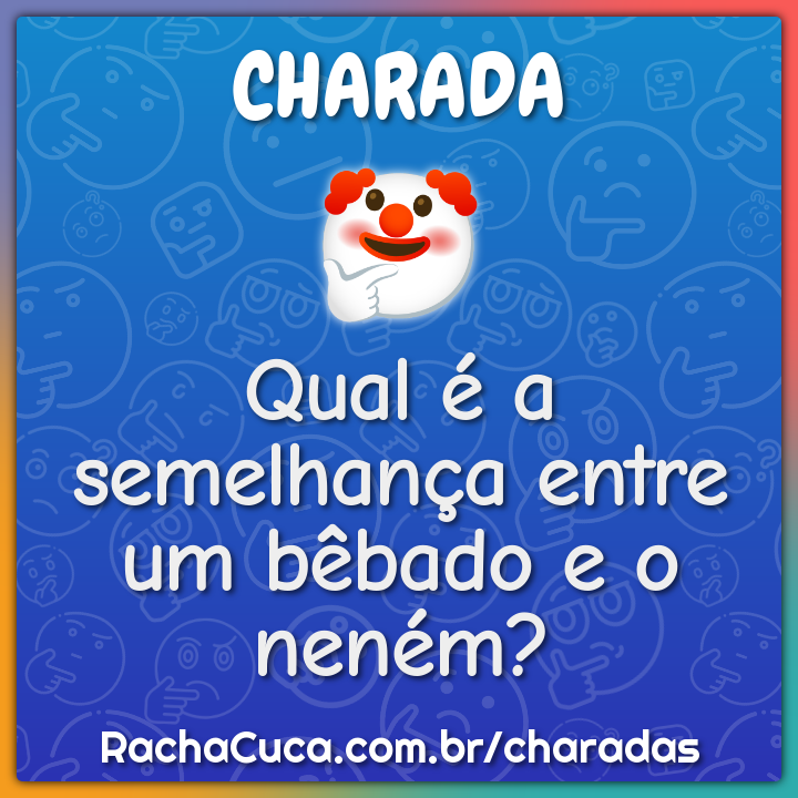 Qual é a semelhança entre um bêbado e o neném?