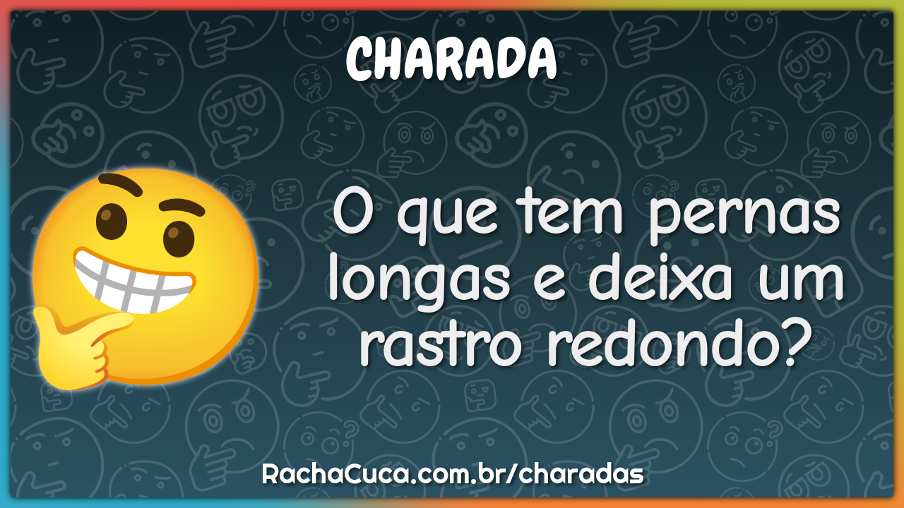 O que tem pernas longas e deixa um rastro redondo?