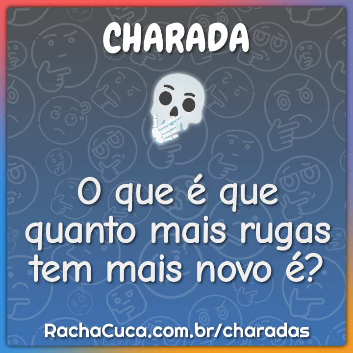 O que é que quanto mais rugas tem mais novo é? - Charada e Resposta ...