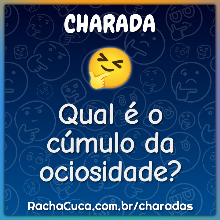 Qual é o cúmulo da ociosidade?