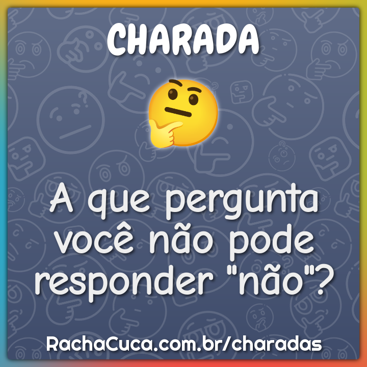 A que pergunta você não pode responder "não"?