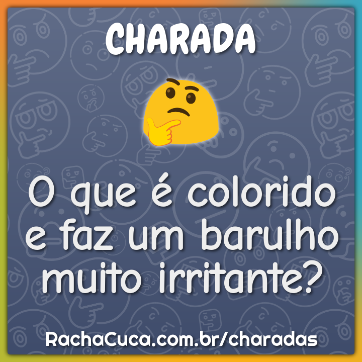 O que é colorido e faz um barulho muito irritante?