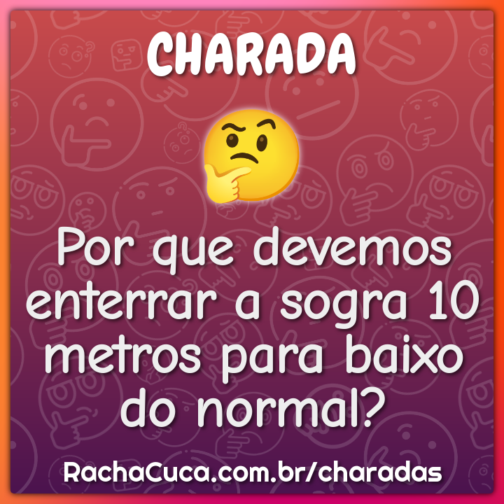 Por que devemos enterrar a sogra 10 metros para baixo do normal?