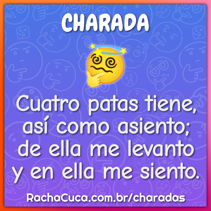 Cuatro patas tiene, así como asiento; de ella me levanto y en ella me...