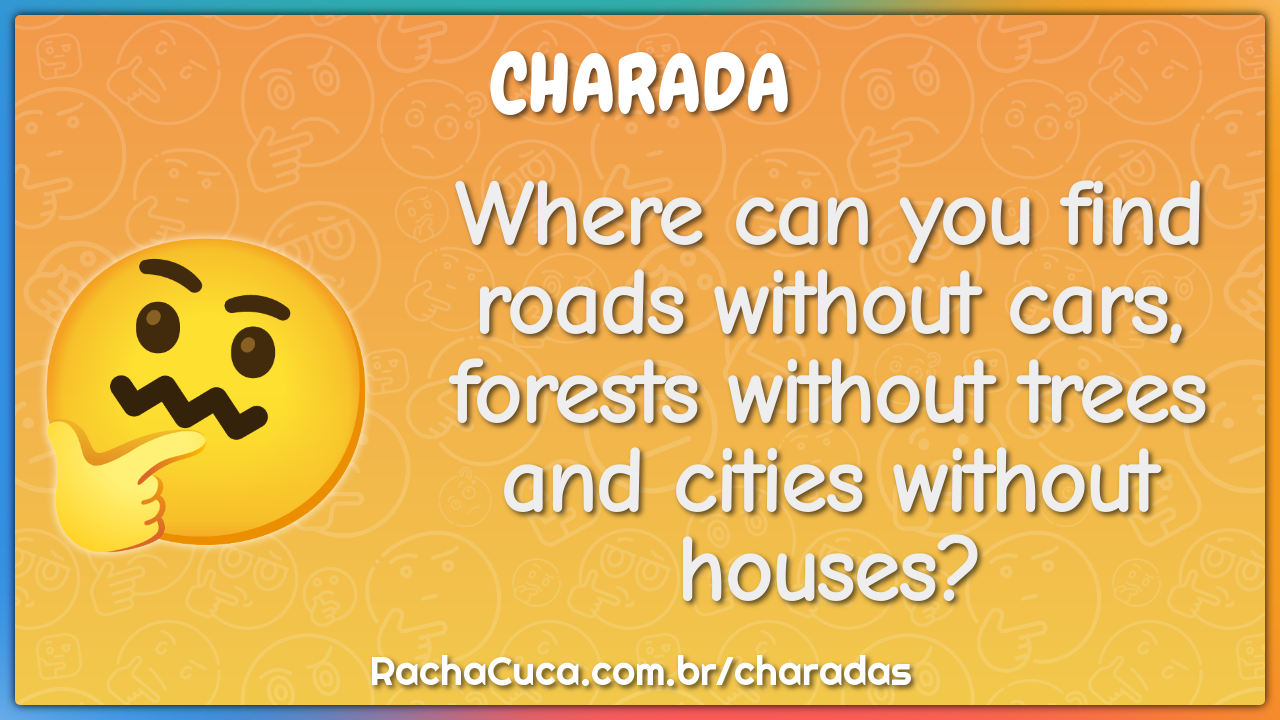 Where can you find roads without cars, forests without trees and -  Charada e Resposta - Racha Cuca