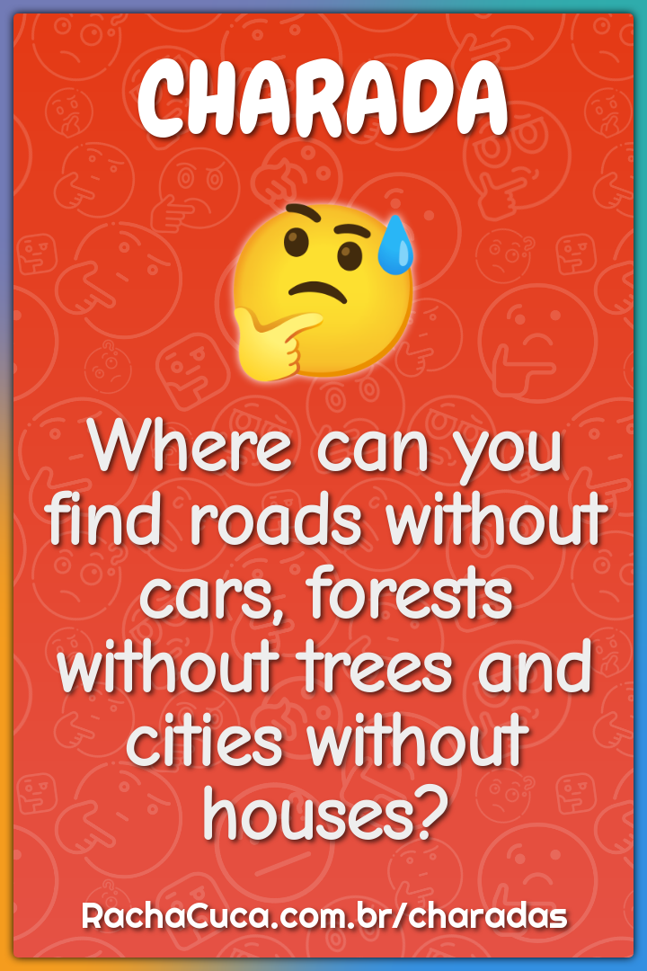 Where can you find roads without cars, forests without trees and...