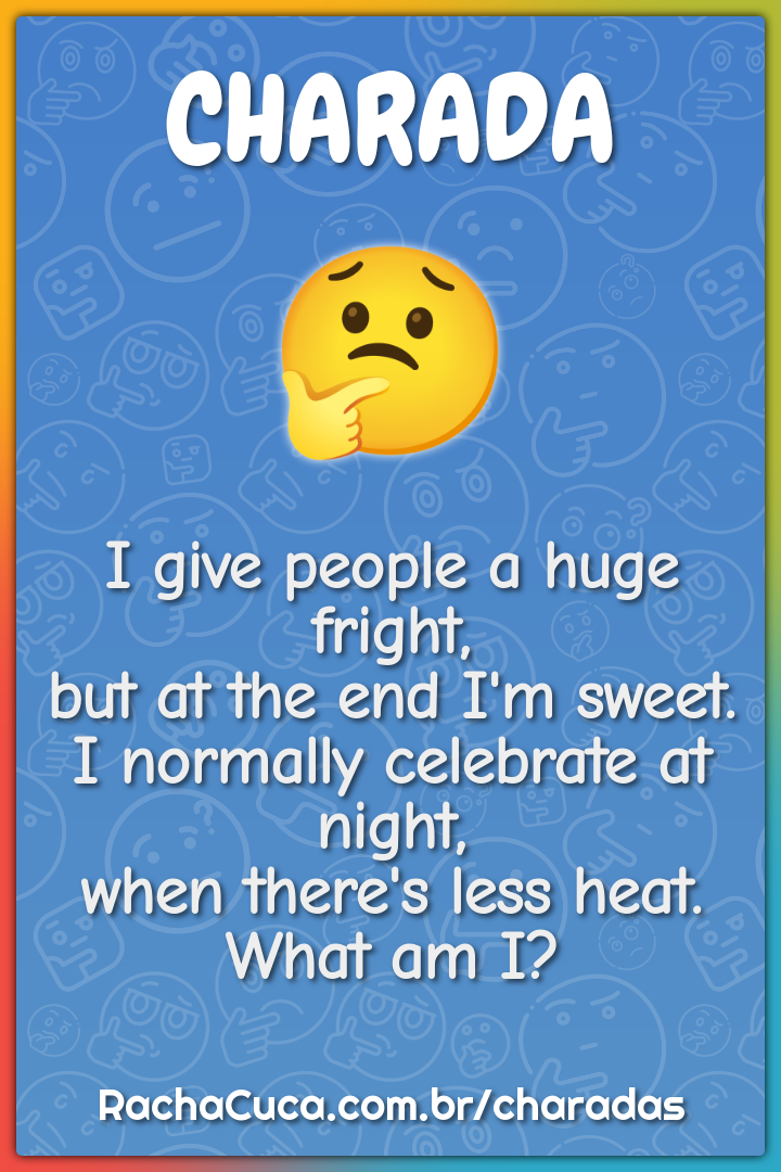 I give people a huge fright, but at the end I'm sweet. I normally...