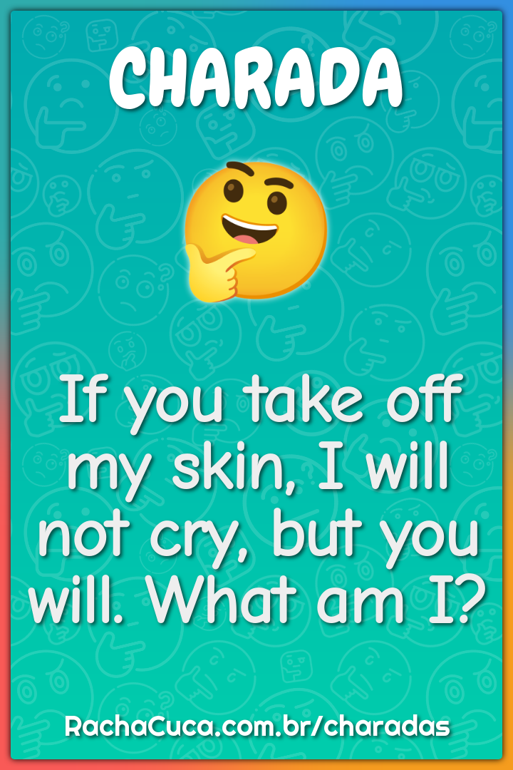 If you take off my skin, I will not cry, but you will. What am I?