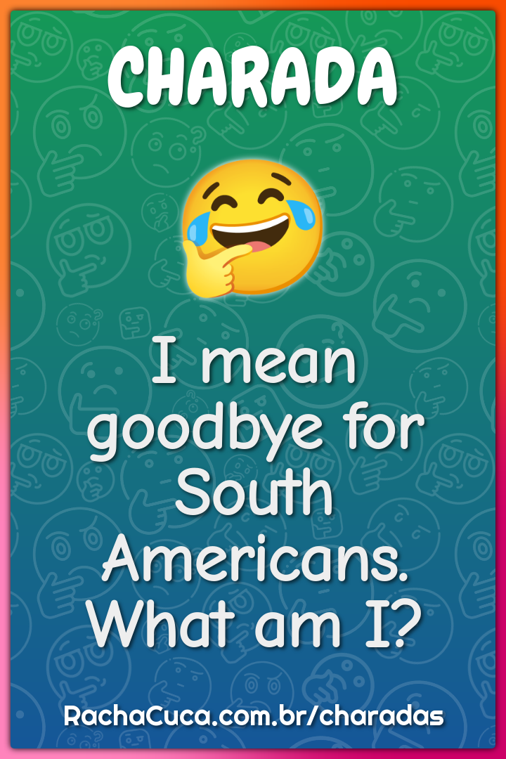 I mean goodbye for South Americans. What am I?