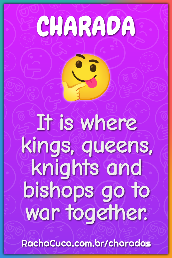 It is where kings, queens, knights and bishops go to war together.