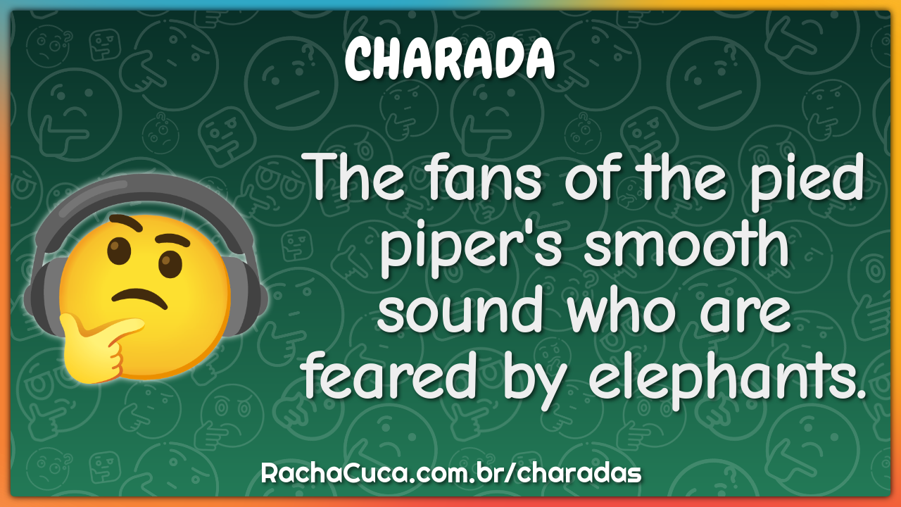 The fans of the pied piper's smooth sound who are feared by elephants.