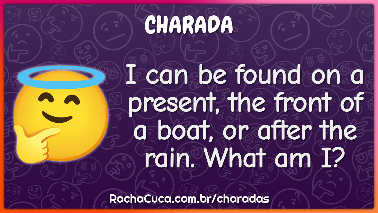 I can be found on a present, the front of a boat, or after the rain. -  Charada e Resposta - Racha Cuca