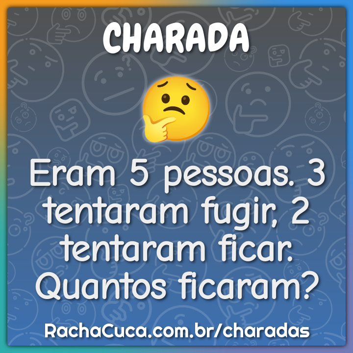 Eram 5 pessoas. 3 tentaram fugir, 2 tentaram ficar. Quantos ficaram?