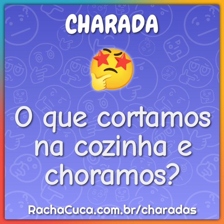 O que cortamos na cozinha e choramos?