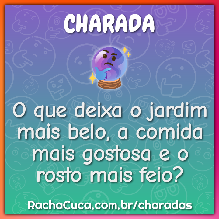 O que deixa o jardim mais belo, a comida mais gostosa e o rosto mais...