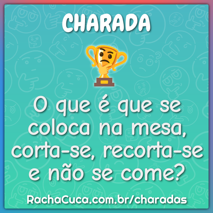 O que é que se coloca na mesa, corta-se, recorta-se e não se come?